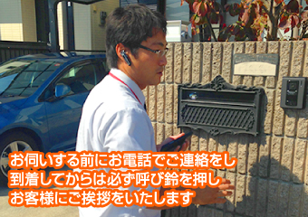 お伺いする前にご連絡し、到着後も必ずお客様にご挨拶致します