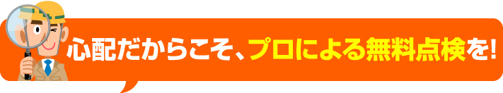 心配だからこそプロによる無料点検を！