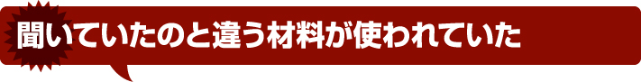 聞いていたのと違う材料が使われていた