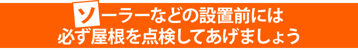 ソーラーなどの設置前には必ず屋根を点検してあげましょう