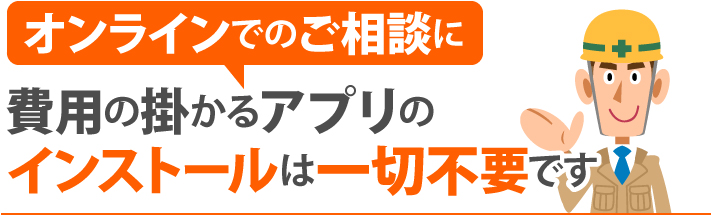 オンラインでのご相談に費用の掛かるアプリのインストールは一切不要です