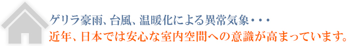 ゲリラ豪雨や台風による異常気象で室内空間への安全意識が向上