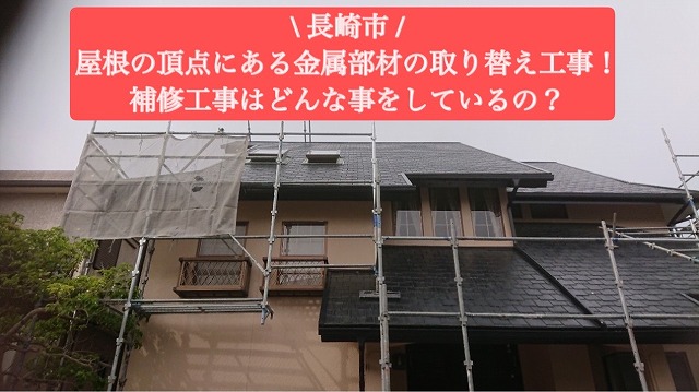 長崎市  屋根の頂点にある金属部材の取り替え工事！補修工事はどんな事をしているの？