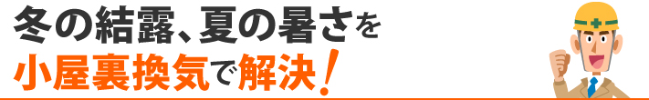 冬の結露、夏の暑さを小屋裏換気で解決！