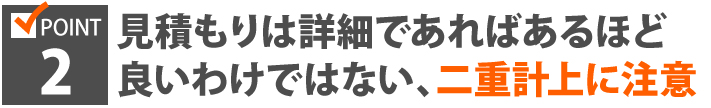 ポイント2、見積もりは詳細であればあるほど良いわけではない、二重計上に注意