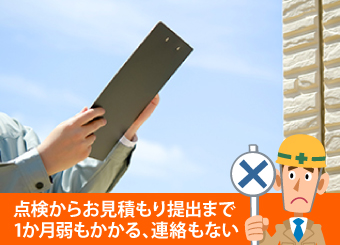 駄目な例は、点検からお見積もり提出まで1か月弱もかかる、連絡もないケースです