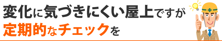 変化に気づきにくい屋上ですが、定期的なチェックを