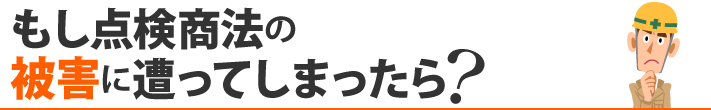 もし点検商法の被害に遭ってしまったら？