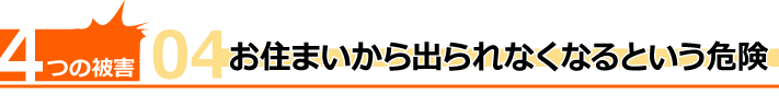 4つの被害その4、お住まいから出られなくなるという危険