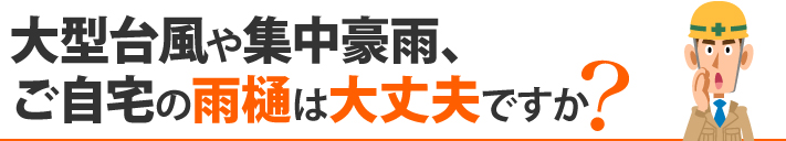 大型台風や集中豪雨、ご自宅の雨樋は大丈夫ですか？